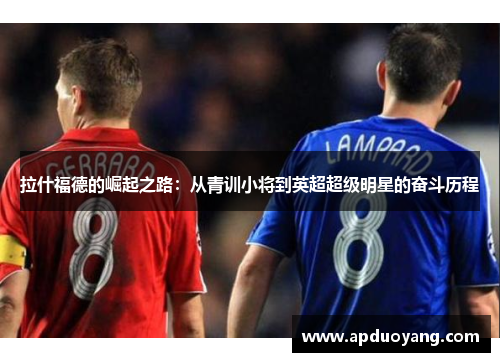 拉什福德的崛起之路:从青训小将到英超超级明星的奋斗历程